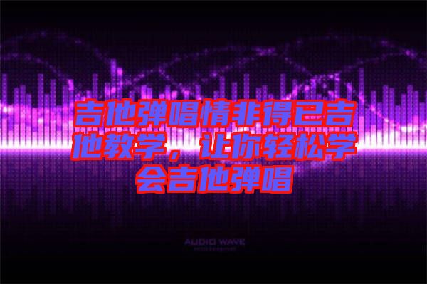 吉他彈唱情非得已吉他教學(xué)，讓你輕松學(xué)會吉他彈唱
