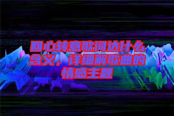 回心轉(zhuǎn)意歌詞達什么含義，詳細解歌曲的情感主題