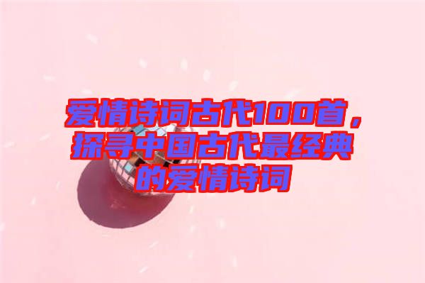 愛情詩詞古代100首，探尋中國古代最經(jīng)典的愛情詩詞