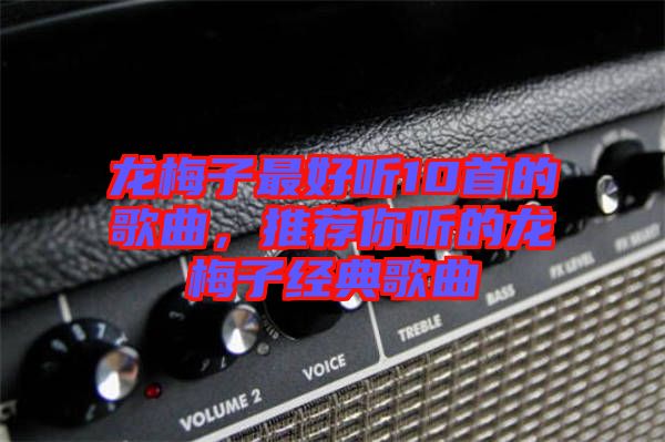 龍梅子最好聽10首的歌曲，推薦你聽的龍梅子經(jīng)典歌曲