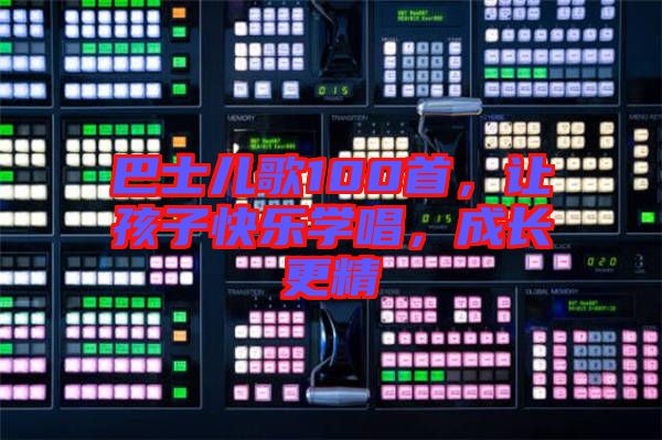巴士?jī)焊?00首，讓孩子快樂學(xué)唱，成長更精