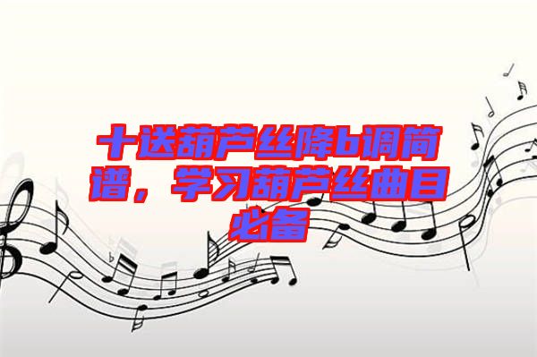 十送葫蘆絲降b調(diào)簡譜，學(xué)習(xí)葫蘆絲曲目必備