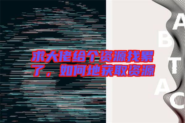 求大佬給個(gè)資源找累了，如何地獲取資源