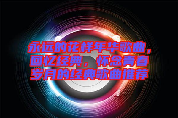 永遠的花樣年華歌曲，回憶經(jīng)典，懷念青春歲月的經(jīng)典歌曲推薦