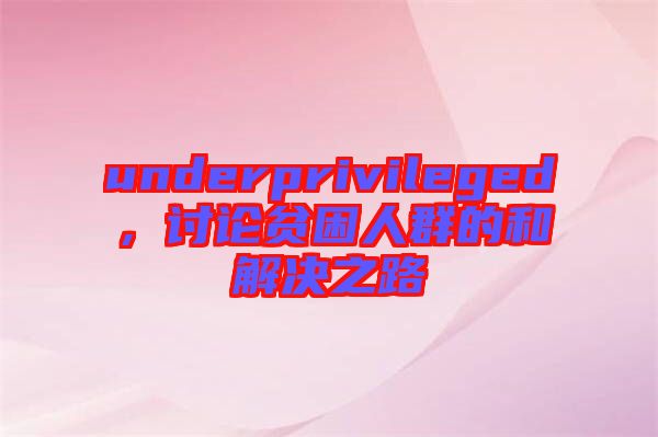 underprivileged，討論貧困人群的和解決之路