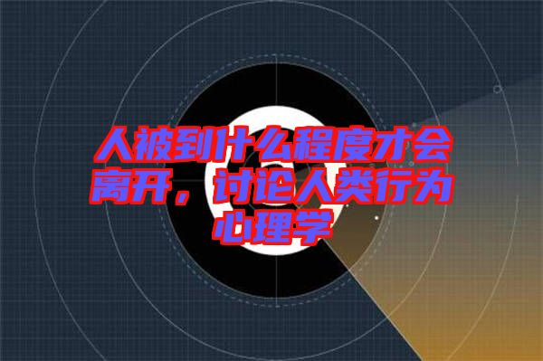 人被到什么程度才會離開，討論人類行為心理學