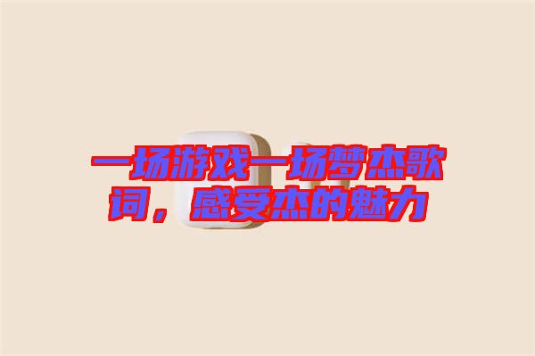 一場(chǎng)游戲一場(chǎng)夢(mèng)杰歌詞，感受杰的魅力