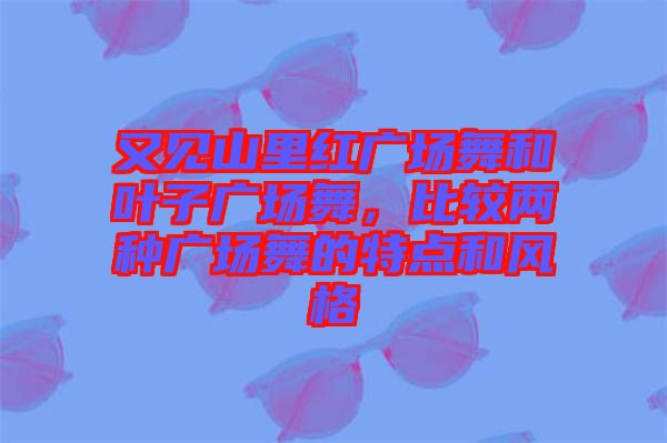 又見山里紅廣場舞和葉子廣場舞，比較兩種廣場舞的特點和風格