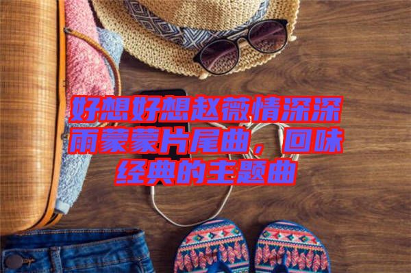 好想好想趙薇情深深雨蒙蒙片尾曲，回味經(jīng)典的主題曲