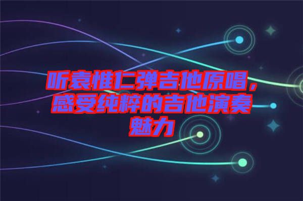 聽袁惟仁彈吉他原唱，感受純粹的吉他演奏魅力