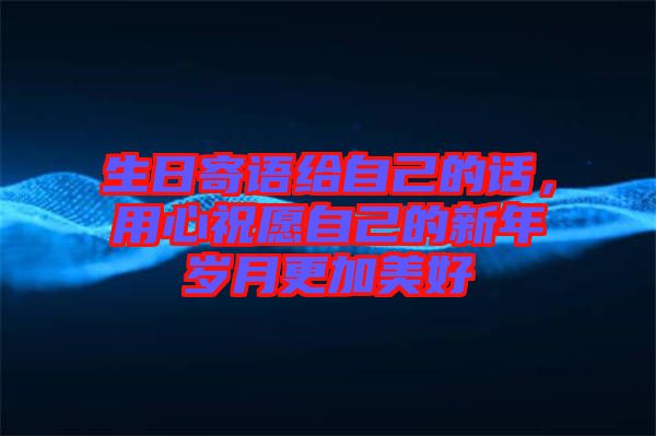 生日寄語給自己的話，用心祝愿自己的新年歲月更加美好