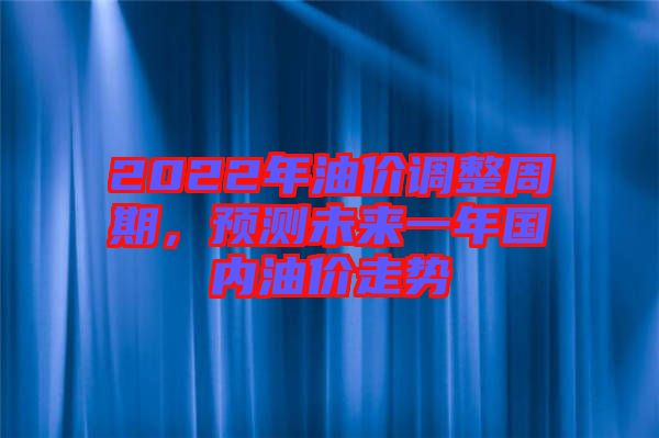 2022年油價(jià)調(diào)整周期，預(yù)測(cè)未來(lái)一年國(guó)內(nèi)油價(jià)走勢(shì)