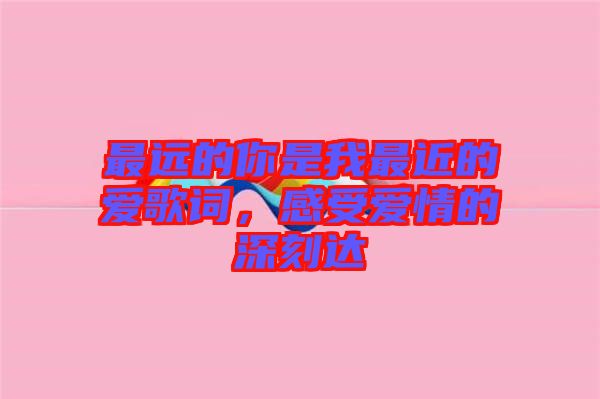 最遠(yuǎn)的你是我最近的愛(ài)歌詞，感受愛(ài)情的深刻達(dá)