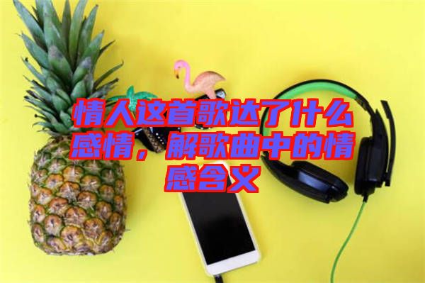 情人這首歌達了什么感情，解歌曲中的情感含義