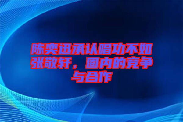 陳奕迅承認(rèn)唱功不如張敬軒，圈內(nèi)的競爭與合作