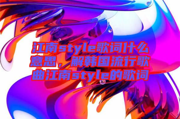 江南style歌詞什么意思，解韓國流行歌曲江南style的歌詞