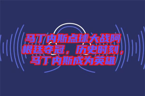 馬丁內(nèi)斯點(diǎn)球大戰(zhàn)阿根廷奪冠，歷史時(shí)刻，馬丁內(nèi)斯成為英雄