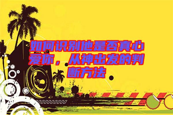 如何識(shí)別他是否真心愛你，從神出發(fā)的判斷方法