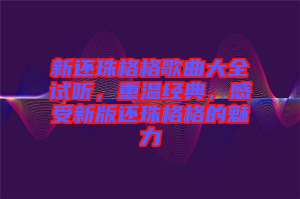 新還珠格格歌曲大全試聽(tīng)，重溫經(jīng)典，感受新版還珠格格的魅力