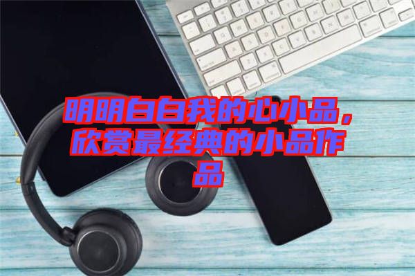 明明白白我的心小品，欣賞最經典的小品作品
