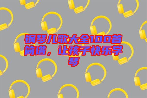 鋼琴兒歌大全100首簡(jiǎn)譜，讓孩子快樂學(xué)琴