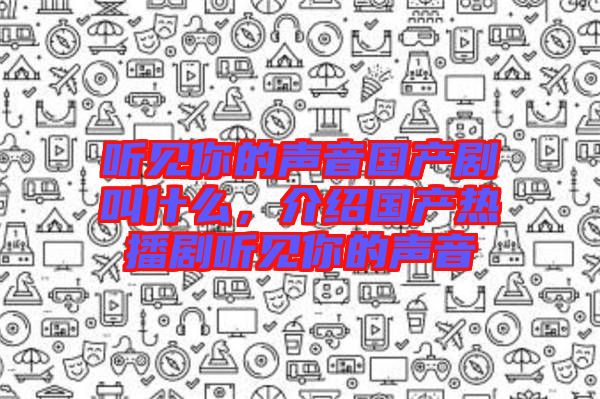 聽見你的聲音國產(chǎn)劇叫什么，介紹國產(chǎn)熱播劇聽見你的聲音