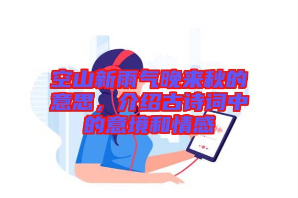 空山新雨氣晚來秋的意思，介紹古詩詞中的意境和情感
