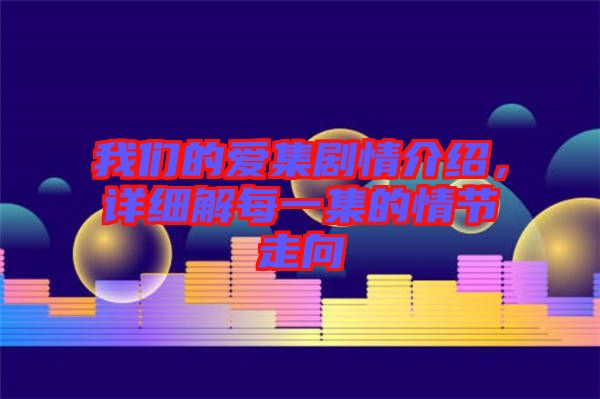 我們的愛集劇情介紹，詳細(xì)解每一集的情節(jié)走向