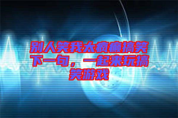 別人笑我太瘋癲搞笑下一句，一起來玩搞笑游戲