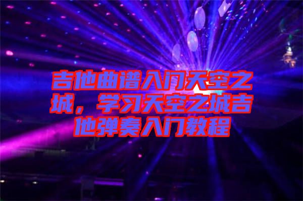 吉他曲譜入門天空之城，學(xué)習(xí)天空之城吉他彈奏入門教程