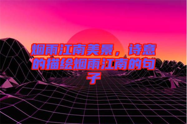 煙雨江南美景，詩意的描繪煙雨江南的句子