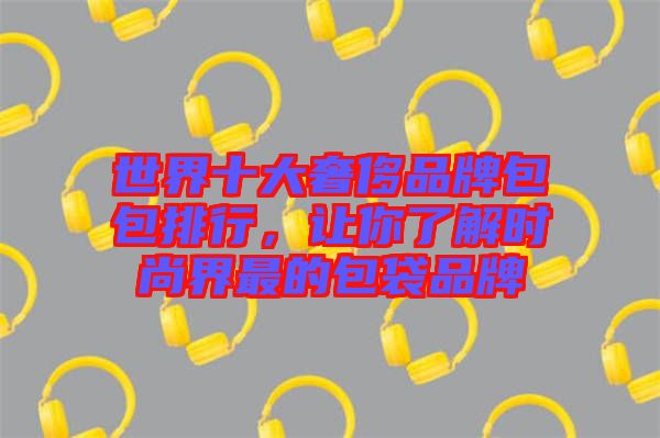 世界十大奢侈品牌包包排行，讓你了解時尚界最的包袋品牌