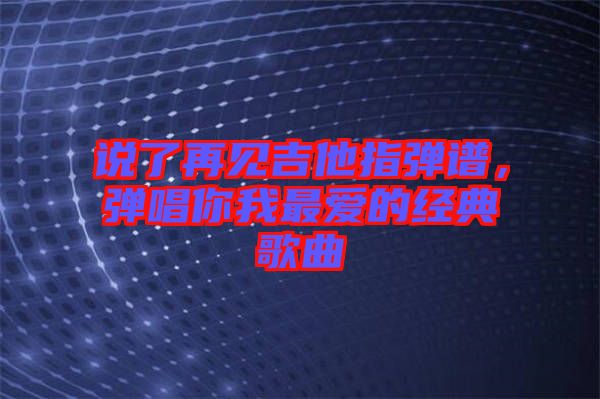 說(shuō)了再見吉他指彈譜，彈唱你我最愛的經(jīng)典歌曲
