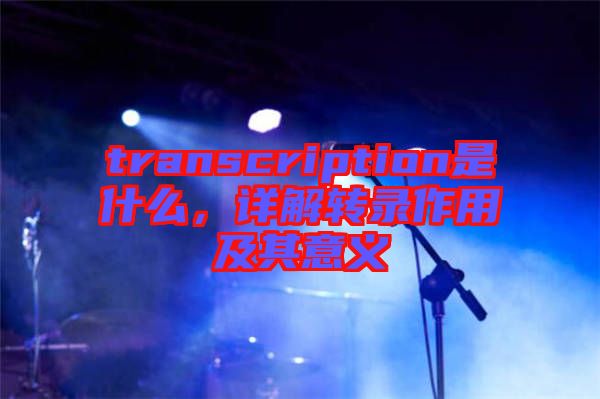 transcription是什么，詳解轉(zhuǎn)錄作用及其意義