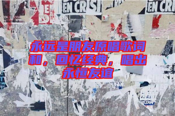 永遠(yuǎn)是朋友原唱歌詞和，回憶經(jīng)典，唱出永恒友誼