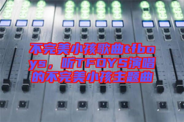 不完美小孩歌曲tfboys，聽TFOYS演唱的不完美小孩主題曲