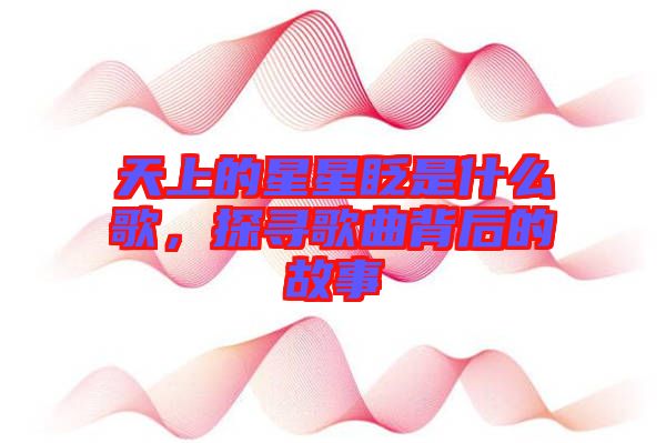 天上的星星眨是什么歌，探尋歌曲背后的故事