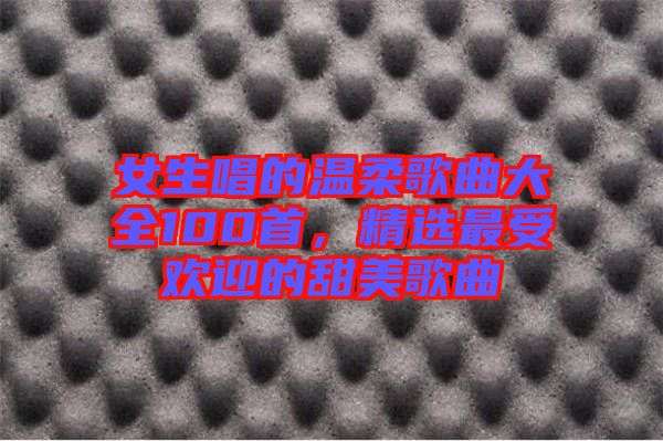 女生唱的溫柔歌曲大全100首，精選最受歡迎的甜美歌曲