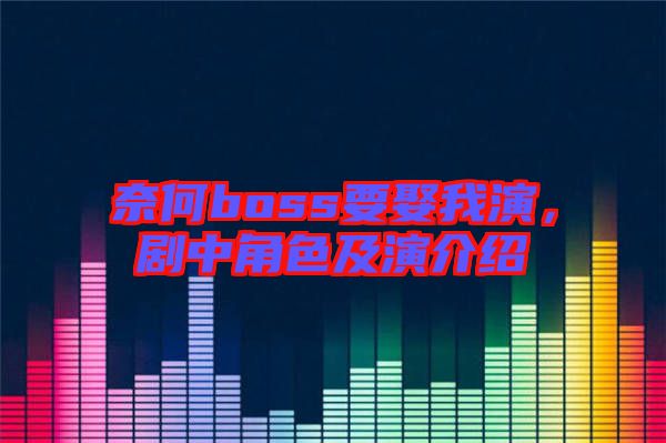奈何boss要娶我演，劇中角色及演介紹