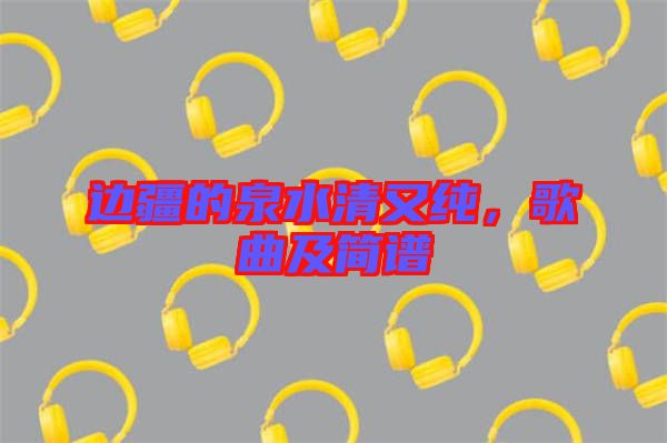 邊疆的泉水清又純，歌曲及簡譜