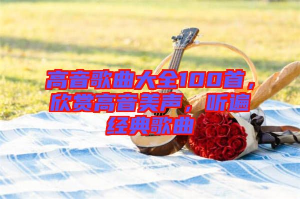 高音歌曲大全100首，欣賞高音美聲，聽遍經(jīng)典歌曲