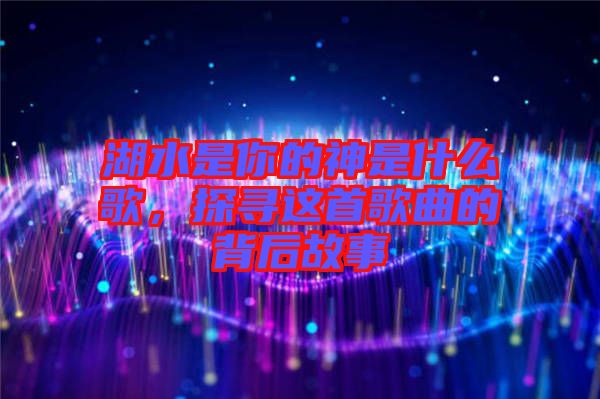 湖水是你的神是什么歌，探尋這首歌曲的背后故事