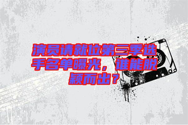 演員請就位第三季選手名單曝光，誰能脫穎而出？