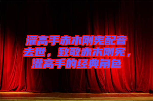 灌高手赤木剛憲配音去世，致敬赤木剛憲，灌高手的經典角色