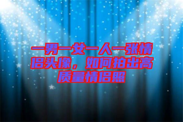 一男一女一人一張情侶頭像，如何拍出高質(zhì)量情侶照