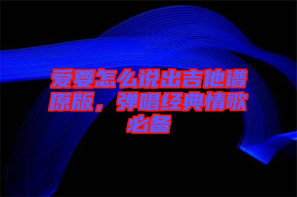 愛要怎么說出吉他譜原版，彈唱經(jīng)典情歌必備