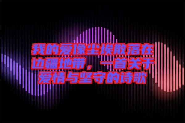 我的愛像塵埃散落在邊疆地帶，一首關(guān)于愛情與堅(jiān)守的詩(shī)歌