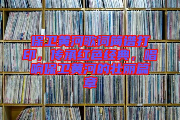 保衛(wèi)黃河歌詞簡譜打印，傳承紅色經(jīng)典，唱響保衛(wèi)黃河的壯麗篇章