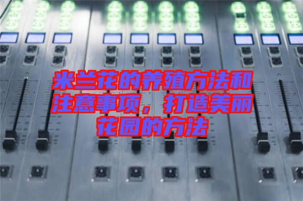 米蘭花的養(yǎng)殖方法和注意事項，打造美麗花園的方法