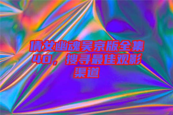 倩女幽魂吳京版全集40，搜尋最佳觀影渠道